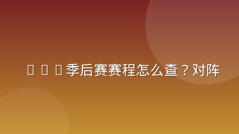 NBA季后赛赛程怎么查？对阵规则与阶段安排全解析